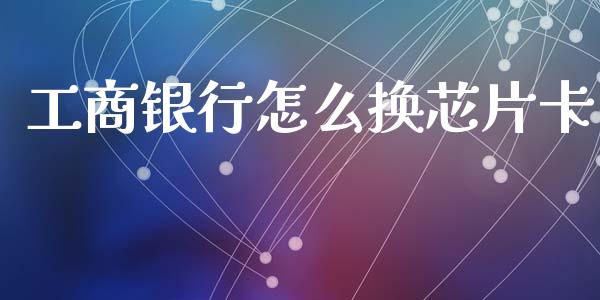 工商银行怎么换芯片卡_https://www.fsyjjx.cn_股市分析_第1张
