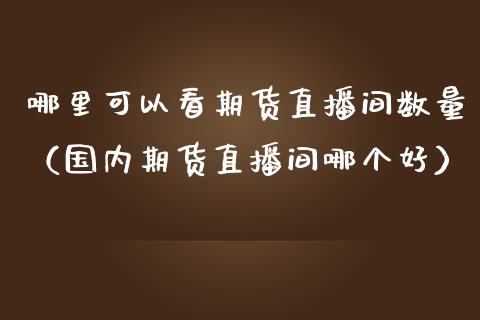 哪里可以看期货直播间数量（国内期货直播间哪个好）_https://www.fsyjjx.cn_期货在线_第1张