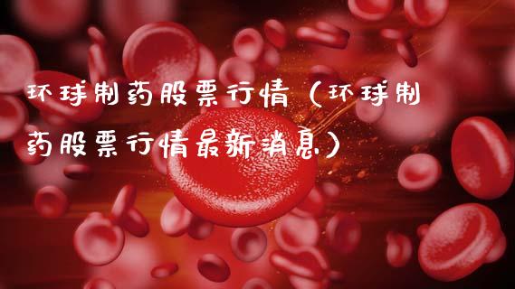 环球制药股票行情（环球制药股票行情最新消息）_https://www.fsyjjx.cn_股市分析_第1张