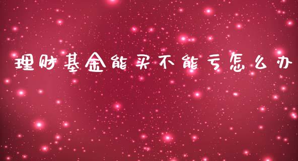理财基金能买不能亏怎么办_https://www.fsyjjx.cn_理财资讯_第1张