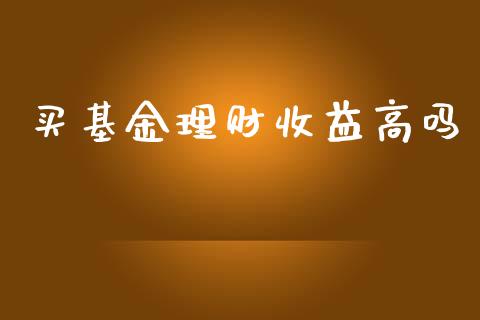 买基金理财收益高吗_https://www.fsyjjx.cn_问财精选_第1张