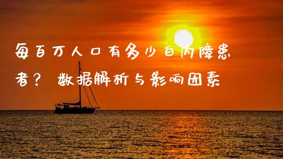 每百万人口有多少白内障患者？ 数据解析与影响因素_https://www.fsyjjx.cn_期货资讯_第1张