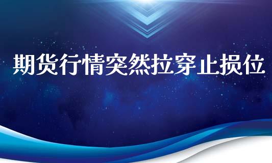 期货行情突然拉穿止损位_https://www.fsyjjx.cn_期货资讯_第1张