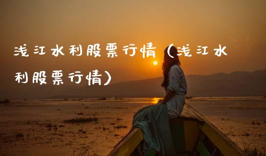 浅江水利股票行情（浅江水利股票行情）_https://www.fsyjjx.cn_股指期货_第1张