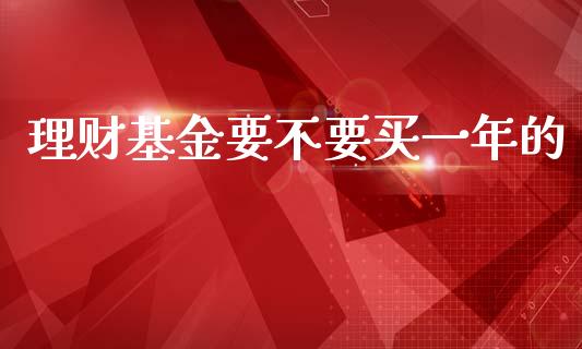 理财基金要不要买一年的_https://www.fsyjjx.cn_理财资讯_第1张