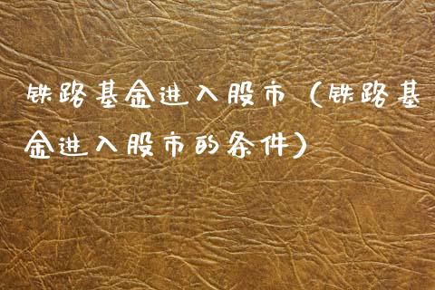 铁路基金进入股市（铁路基金进入股市的条件）_https://www.fsyjjx.cn_理财资讯_第1张
