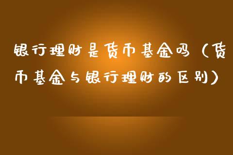 银行理财是货币基金吗（货币基金与银行理财的区别）_https://www.fsyjjx.cn_理财资讯_第1张