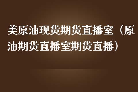 美原油现货期货直播室（原油期货直播室期货直播）_https://www.fsyjjx.cn_期货在线_第1张