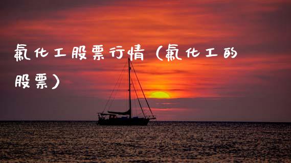 氟化工股票行情（氟化工的股票）_https://www.fsyjjx.cn_股市分析_第1张