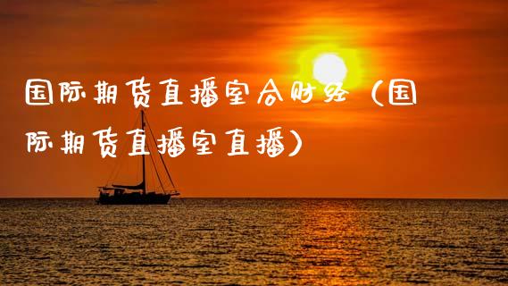 国际期货直播室合财经（国际期货直播室直播）_https://www.fsyjjx.cn_期货在线_第1张