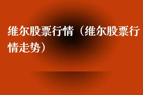 维尔股票行情（维尔股票行情走势）_https://www.fsyjjx.cn_股指期货_第1张