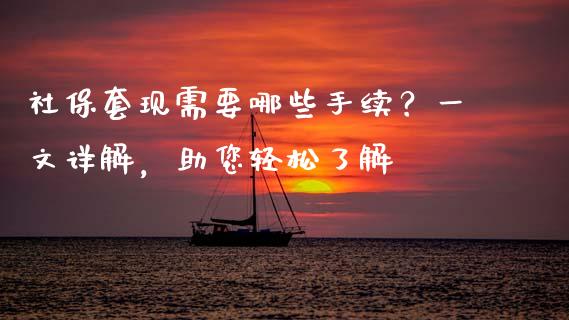 社保套现需要哪些手续？一文详解，助您轻松了解_https://www.fsyjjx.cn_期货研报_第1张