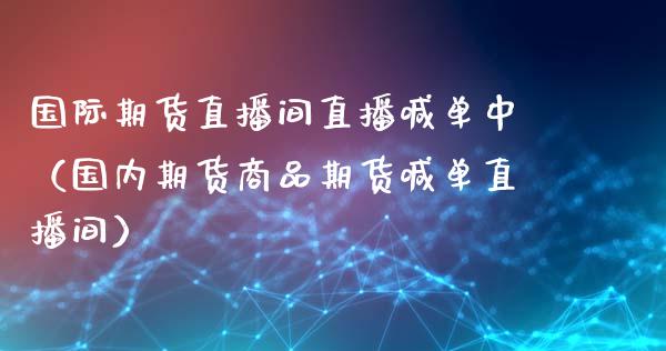 国际期货直播间直播喊单中（国内期货商品期货喊单直播间）_https://www.fsyjjx.cn_期货在线_第1张
