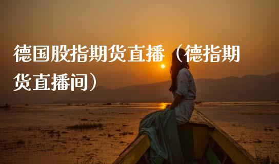 德国股指期货直播（德指期货直播间）_https://www.fsyjjx.cn_期货在线_第1张