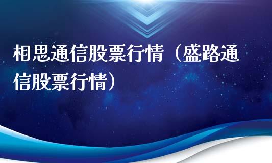 相思通信股票行情（盛路通信股票行情）_https://www.fsyjjx.cn_股市分析_第1张