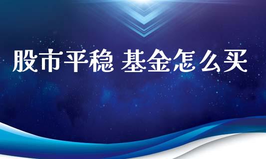 股市平稳 基金怎么买_https://www.fsyjjx.cn_理财资讯_第1张