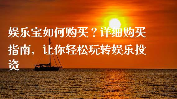 娱乐宝如何购买？详细购买指南，让你轻松玩转娱乐投资_https://www.fsyjjx.cn_期货在线_第1张