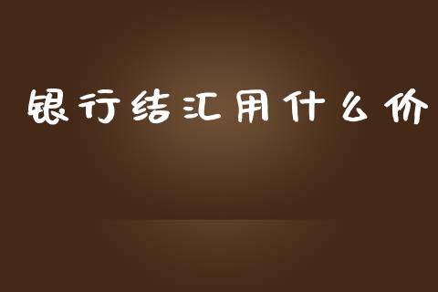 银行结汇用什么价_https://www.fsyjjx.cn_理财资讯_第1张