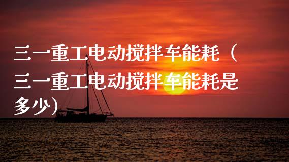 三一重工电动搅拌车能耗（三一重工电动搅拌车能耗是多少）_https://www.fsyjjx.cn_股市分析_第1张