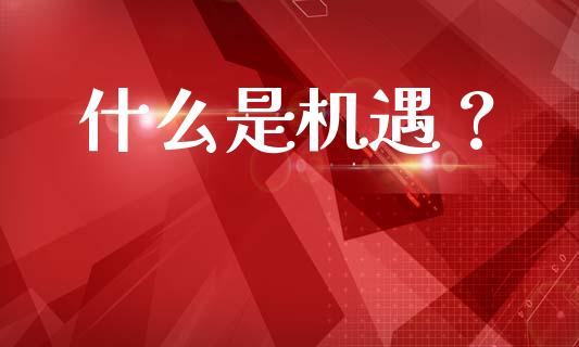 什么是机遇？_https://www.fsyjjx.cn_问财精选_第1张