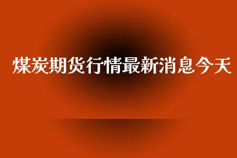 煤炭期货行情最新消息今天_https://www.fsyjjx.cn_期货资讯_第1张