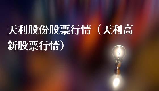 天利股份股票行情（天利高新股票行情）_https://www.fsyjjx.cn_股指期货_第1张