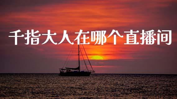千指大人在哪个直播间_https://www.fsyjjx.cn_股票指导_第1张