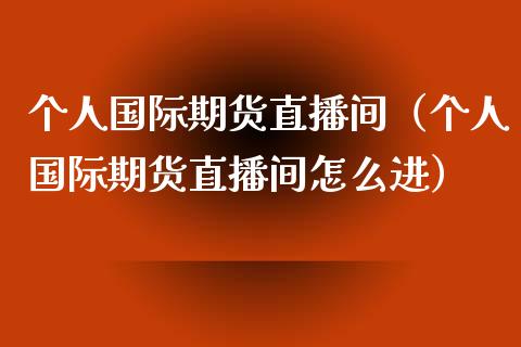 个人国际期货直播间（个人国际期货直播间怎么进）_https://www.fsyjjx.cn_期货在线_第1张