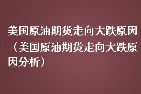 美国原油期货走向大跌原因（美国原油期货走向大跌原因分析）_https://www.fsyjjx.cn_期货资讯_第1张
