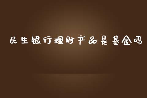 民生银行理财产品是基金吗_https://www.fsyjjx.cn_问财精选_第1张