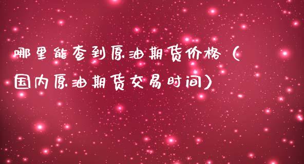 哪里能查到原油期货价格（国内原油期货交易时间）_https://www.fsyjjx.cn_期货资讯_第1张
