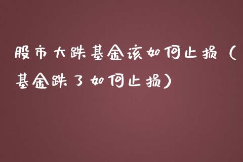 股市大跌基金该如何止损（基金跌了如何止损）_https://www.fsyjjx.cn_理财资讯_第1张