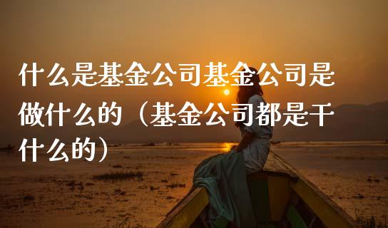 什么是基金公司基金公司是做什么的（基金公司都是干什么的）_https://www.fsyjjx.cn_理财资讯_第1张