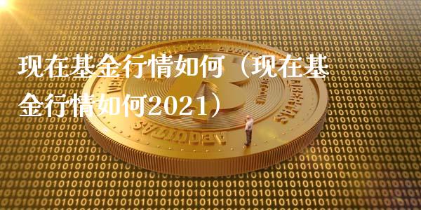 现在基金行情如何（现在基金行情如何2021）_https://www.fsyjjx.cn_理财资讯_第1张