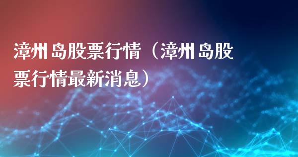 漳州岛股票行情（漳州岛股票行情最新消息）_https://www.fsyjjx.cn_股指期货_第1张