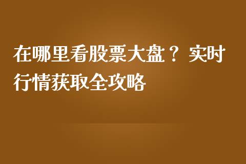 在哪里看股票大盘？ 实时行情获取全攻略_https://www.fsyjjx.cn_期货研报_第1张