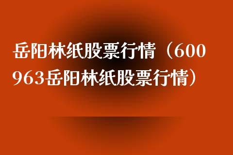 岳阳林纸股票行情（600963岳阳林纸股票行情）_https://www.fsyjjx.cn_股指期货_第1张