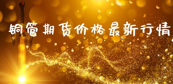 铜管期货价格最新行情_https://www.fsyjjx.cn_期货研报_第1张