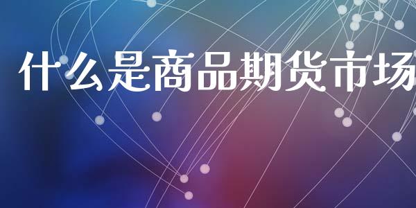 什么是商品期货市场_https://www.fsyjjx.cn_股市分析_第1张