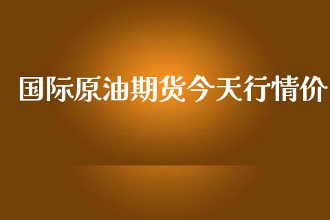 国际原油期货今天行情价_https://www.fsyjjx.cn_期货研报_第1张