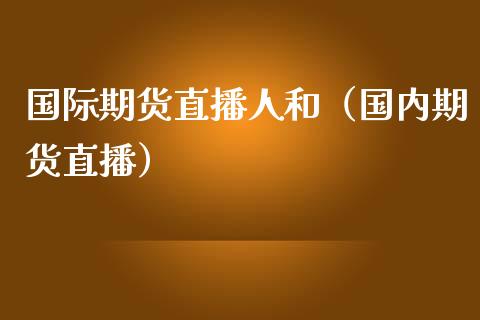 国际期货直播人和（国内期货直播）_https://www.fsyjjx.cn_期货在线_第1张