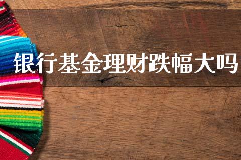 银行基金理财跌幅大吗_https://www.fsyjjx.cn_问财精选_第1张