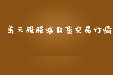 美元股股指期货交易行情_https://www.fsyjjx.cn_期货资讯_第1张