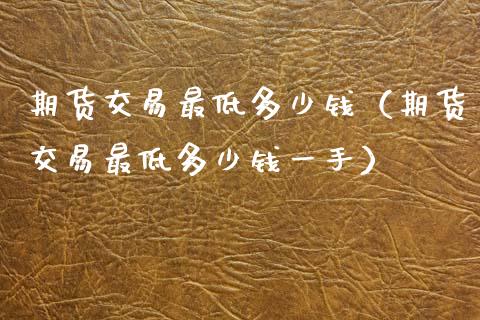 期货交易最低多少钱（期货交易最低多少钱一手）_https://www.fsyjjx.cn_股票指导_第1张