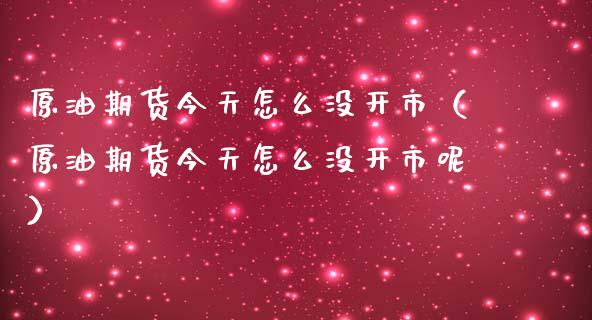 原油期货今天怎么没开市（原油期货今天怎么没开市呢）_https://www.fsyjjx.cn_期货资讯_第1张