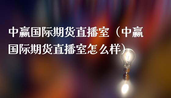 中赢国际期货直播室（中赢国际期货直播室怎么样）_https://www.fsyjjx.cn_期货在线_第1张