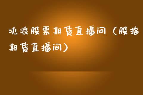 沈浪股票期货直播间（股指期货直播间）_https://www.fsyjjx.cn_期货在线_第1张