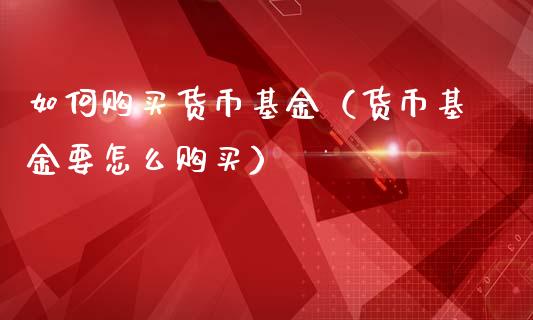 如何购买货币基金（货币基金要怎么购买）_https://www.fsyjjx.cn_理财资讯_第1张