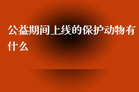 公益期间上线的保护动物有什么_https://www.fsyjjx.cn_期货资讯_第1张