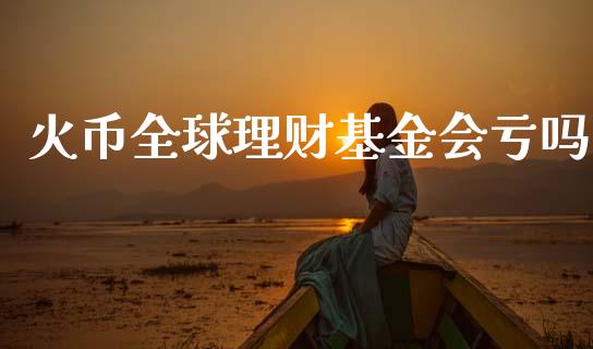 火币全球理财基金会亏吗_https://www.fsyjjx.cn_理财资讯_第1张